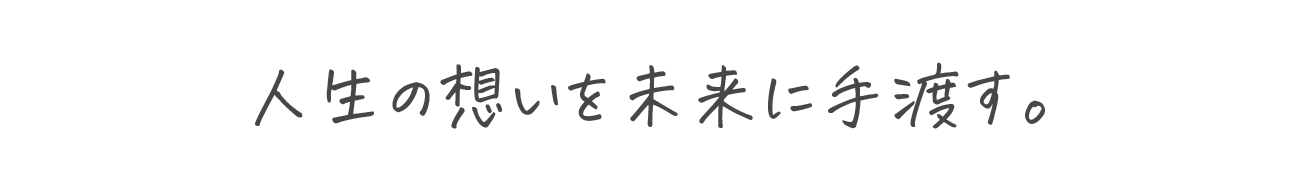 人生の想いを未来に手渡す。
