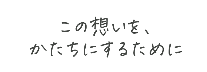 この想いを、かたちにするために